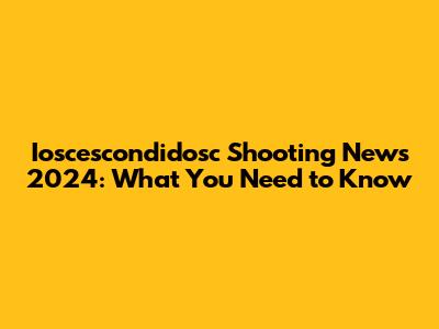 Ioscescondidosc Shooting News 2024: What You Need to Know